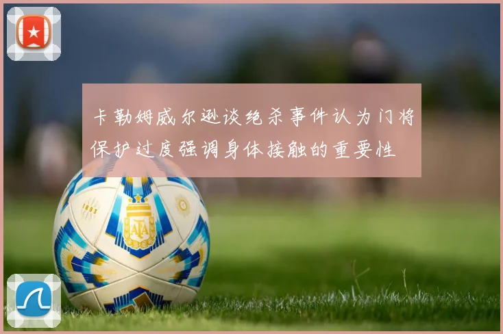 卡勒姆威尔逊谈绝杀事件认为门将保护过度强调身体接触的重要性