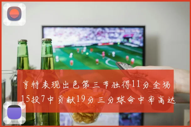 亨特表现出色第三节独得11分全场15投7中贡献19分三分球命中率高达375