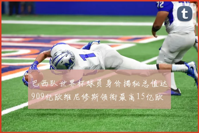 巴西队世界杯球员身价揭秘总值达909亿欧维尼修斯领衔最高15亿欧