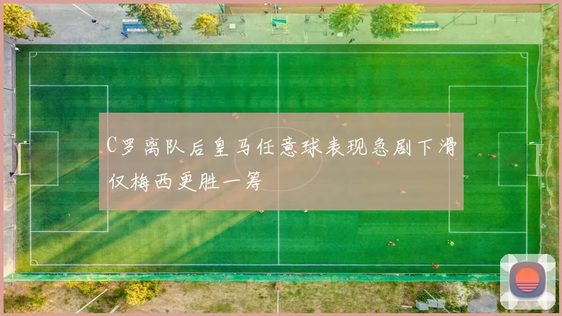 C罗离队后皇马任意球表现急剧下滑仅梅西更胜一筹