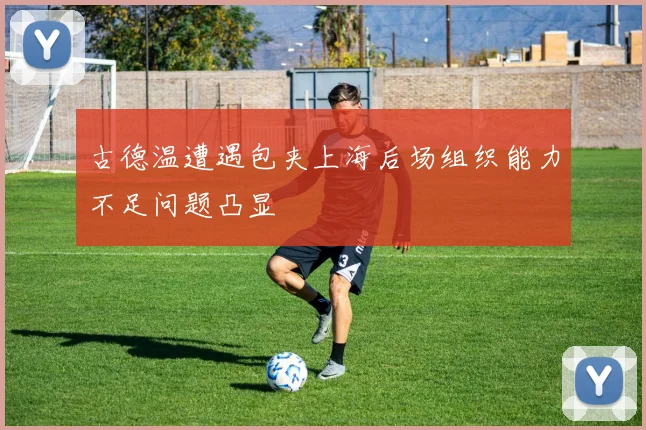 古德温遭遇包夹上海后场组织能力不足问题凸显