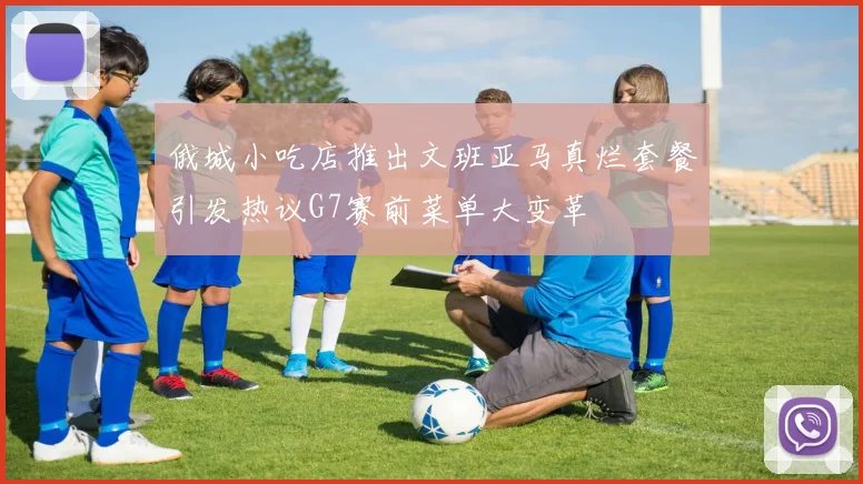 俄城小吃店推出文班亚马真烂套餐引发热议G7赛前菜单大变革