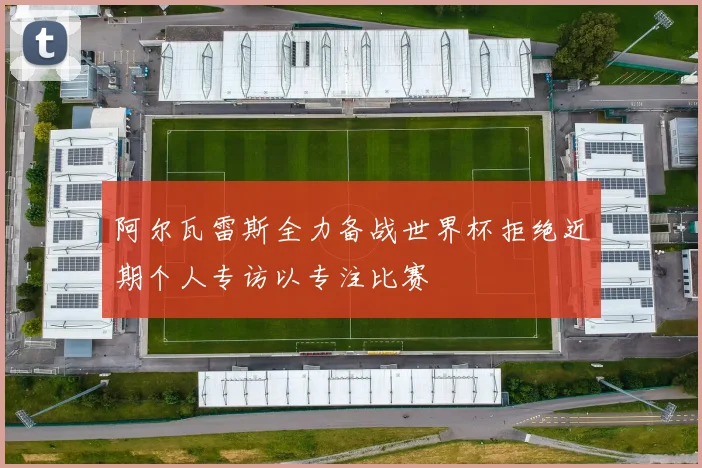 阿尔瓦雷斯全力备战世界杯拒绝近期个人专访以专注比赛