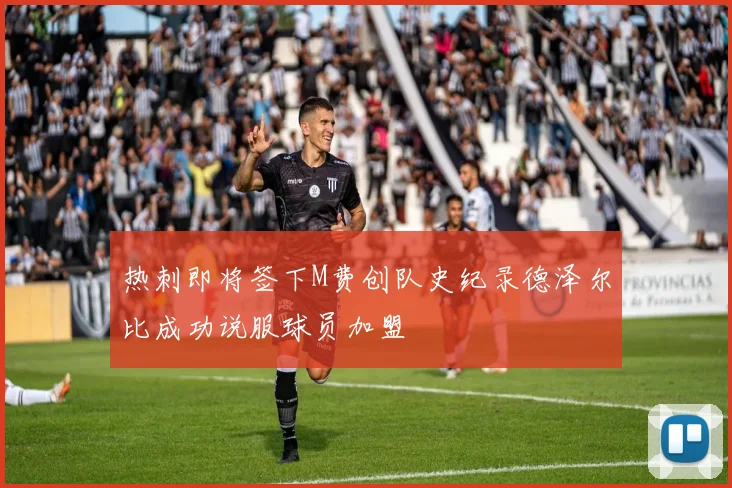 热刺即将签下M费创队史纪录德泽尔比成功说服球员加盟