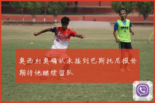 奥西利奥确认未接到巴斯托尼报价期待他继续留队