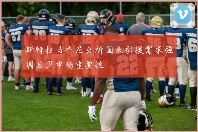 斯特拉马乔尼分析国米引援需求强调后卫中场重要性