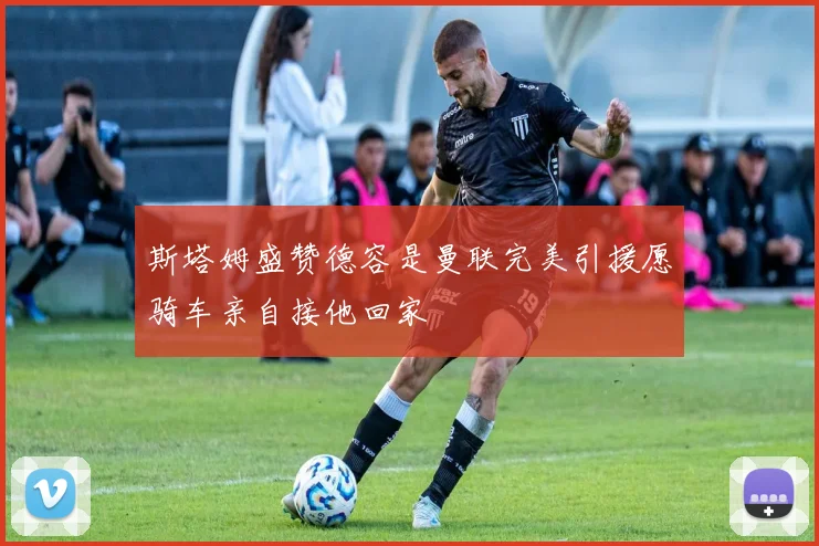 斯塔姆盛赞德容是曼联完美引援愿骑车亲自接他回家