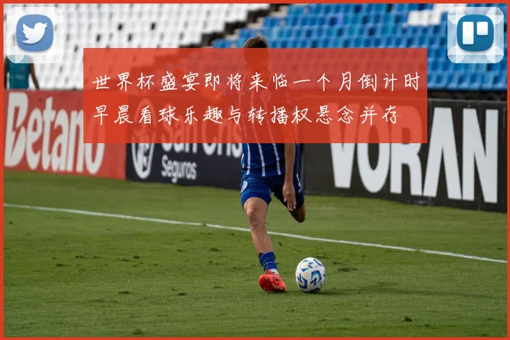 世界杯盛宴即将来临一个月倒计时早晨看球乐趣与转播权悬念并存