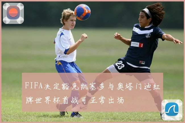 FIFA决定豁免凯塞多与奥塔门迪红牌世界杯首战可正常出场