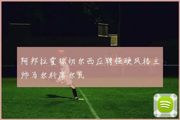 阿邦拉霍称切尔西应聘强硬风格主帅马尔科席尔瓦