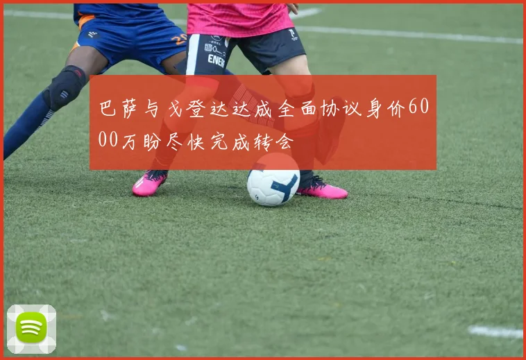 巴萨与戈登达达成全面协议身价6000万盼尽快完成转会