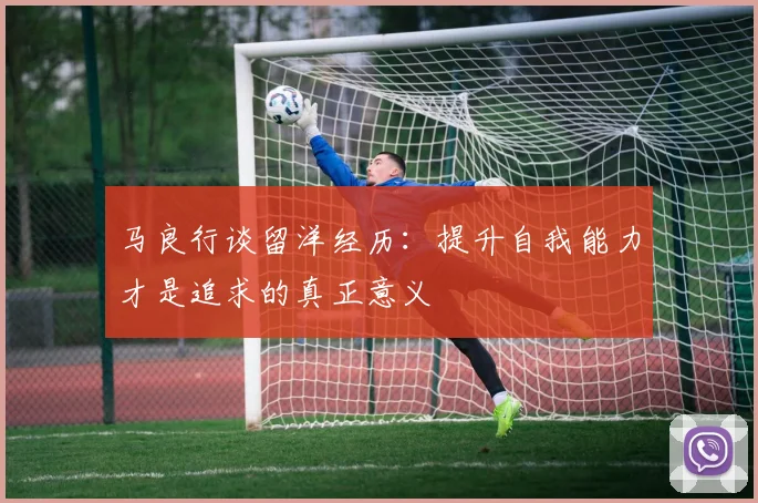 马良行谈留洋经历：提升自我能力才是追求的真正意义