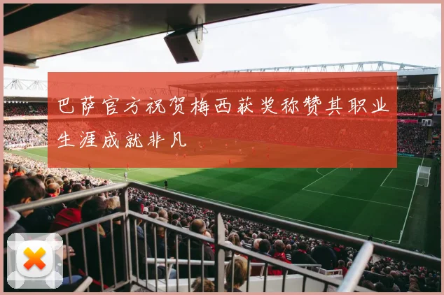 巴萨官方祝贺梅西获奖称赞其职业生涯成就非凡