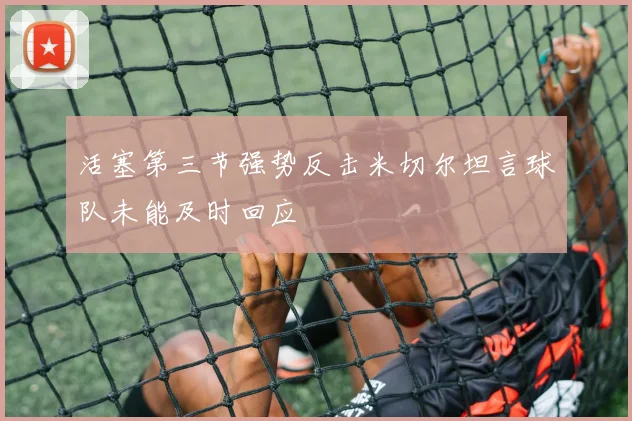 活塞第三节强势反击米切尔坦言球队未能及时回应