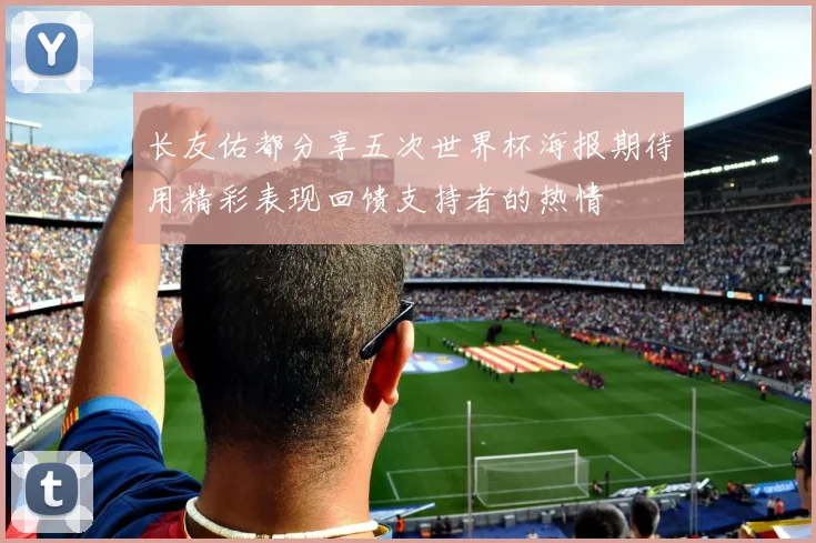 长友佑都分享五次世界杯海报期待用精彩表现回馈支持者的热情