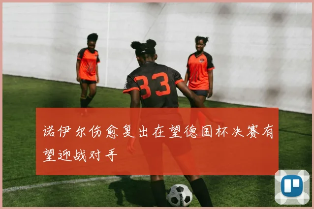 诺伊尔伤愈复出在望德国杯决赛有望迎战对手