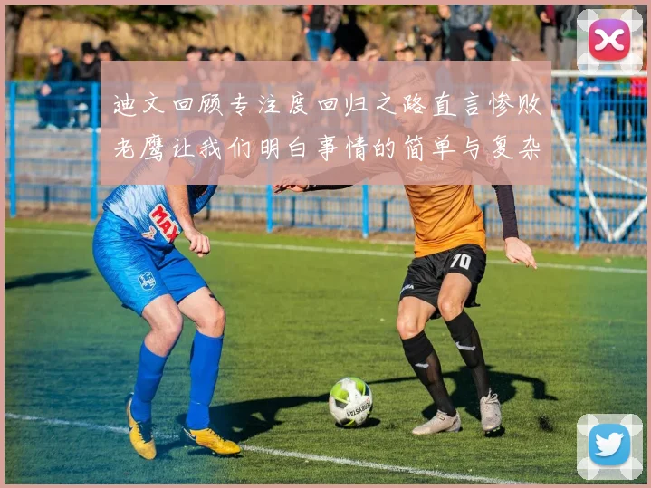 迪文回顾专注度回归之路直言惨败老鹰让我们明白事情的简单与复杂