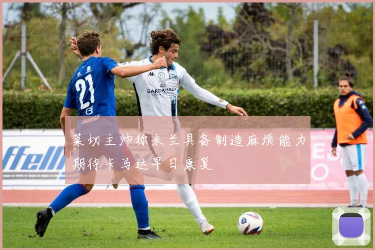 莱切主帅称米兰具备制造麻烦能力期待卡马达早日康复