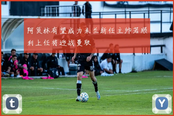 阿莫林有望成为米兰新任主帅若顺利上任将迎战曼联