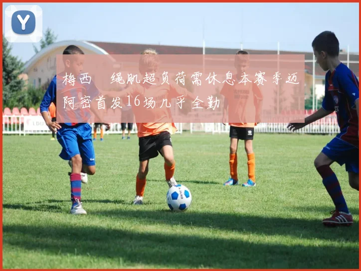 梅西腘绳肌超负荷需休息本赛季迈阿密首发16场几乎全勤