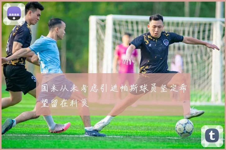 国米从未考虑引进帕斯球员坚定希望留在科莫