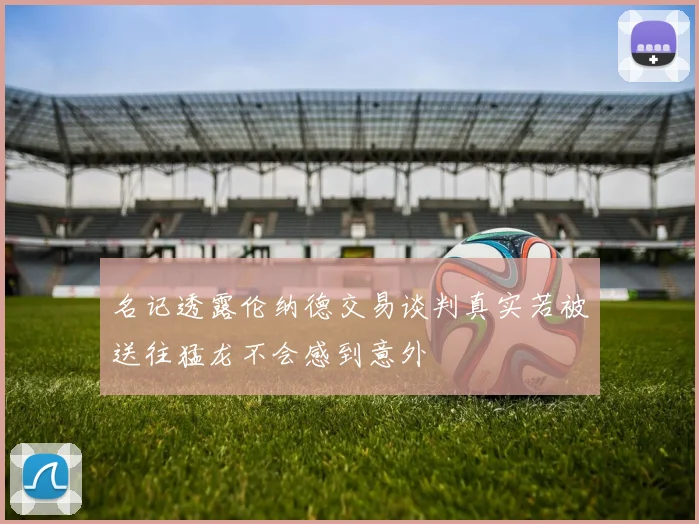 名记透露伦纳德交易谈判真实若被送往猛龙不会感到意外