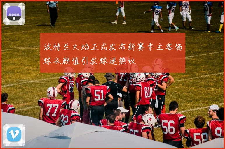 波特兰火焰正式发布新赛季主客场球衣颜值引发球迷热议