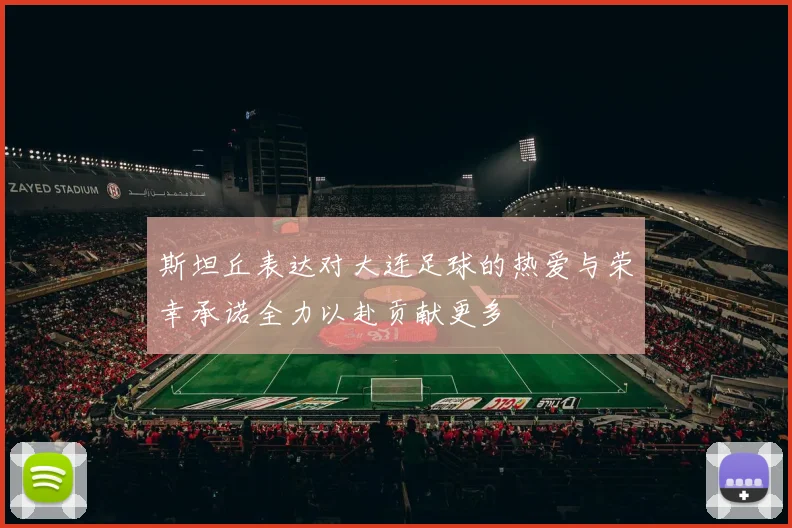 斯坦丘表达对大连足球的热爱与荣幸承诺全力以赴贡献更多
